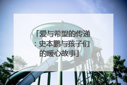爱与希望的传递：史本鹏与孩子们的暖心故事